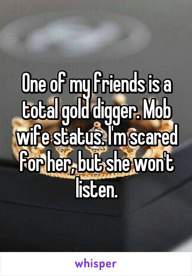 One of my friends is a total gold digger. Mob wife status. I'm scared for her, but she won't listen.