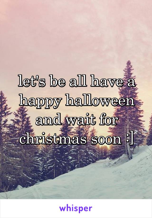 let's be all have a happy halloween and wait for christmas soon :]