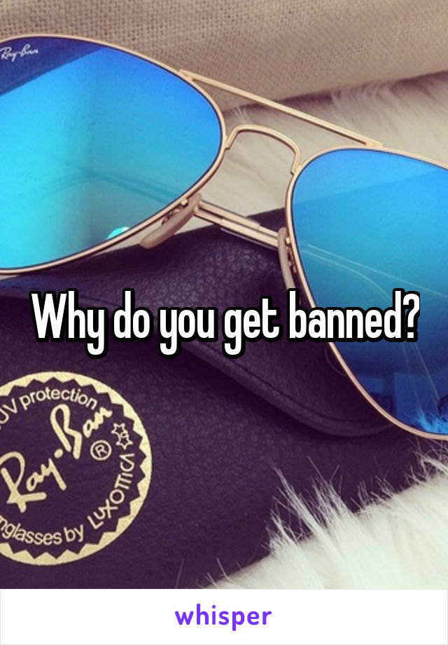 Why do you get banned?