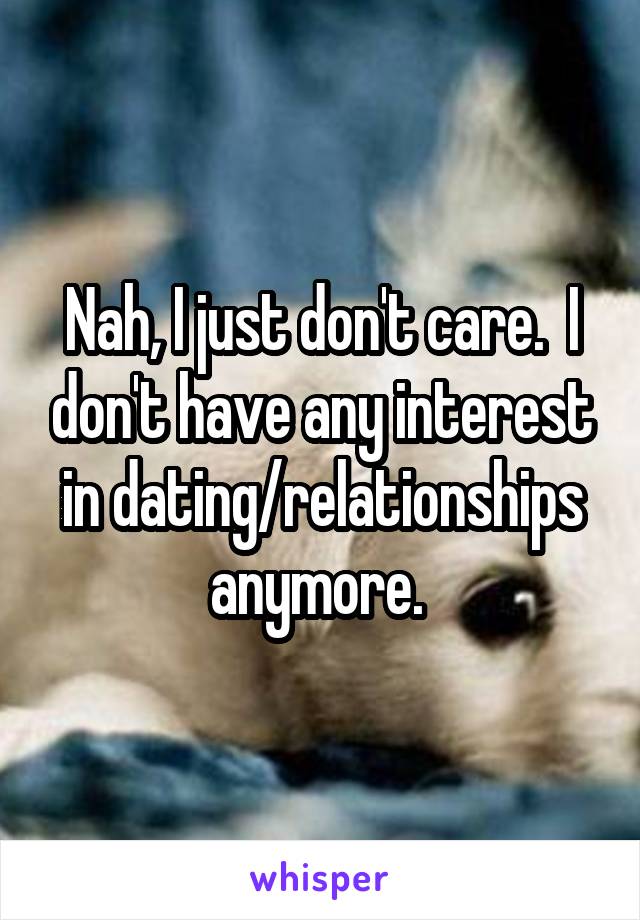 Nah, I just don't care.  I don't have any interest in dating/relationships anymore. 