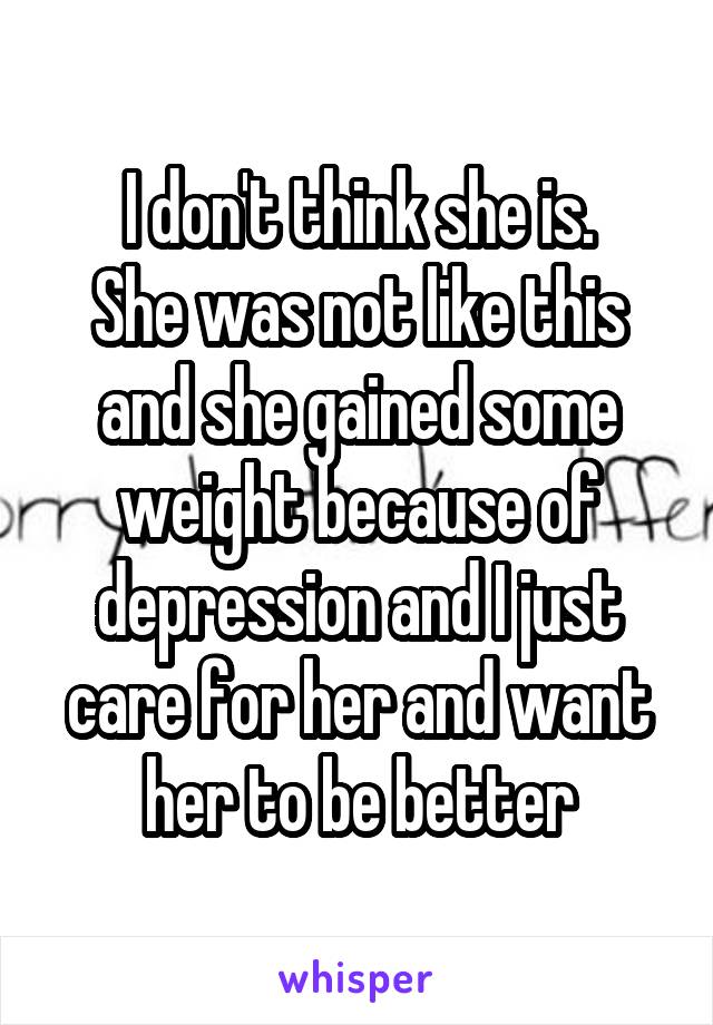 I don't think she is.
She was not like this and she gained some weight because of depression and I just care for her and want her to be better