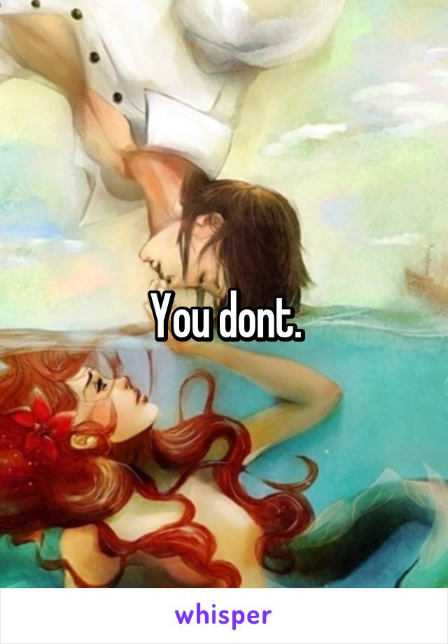 You dont.