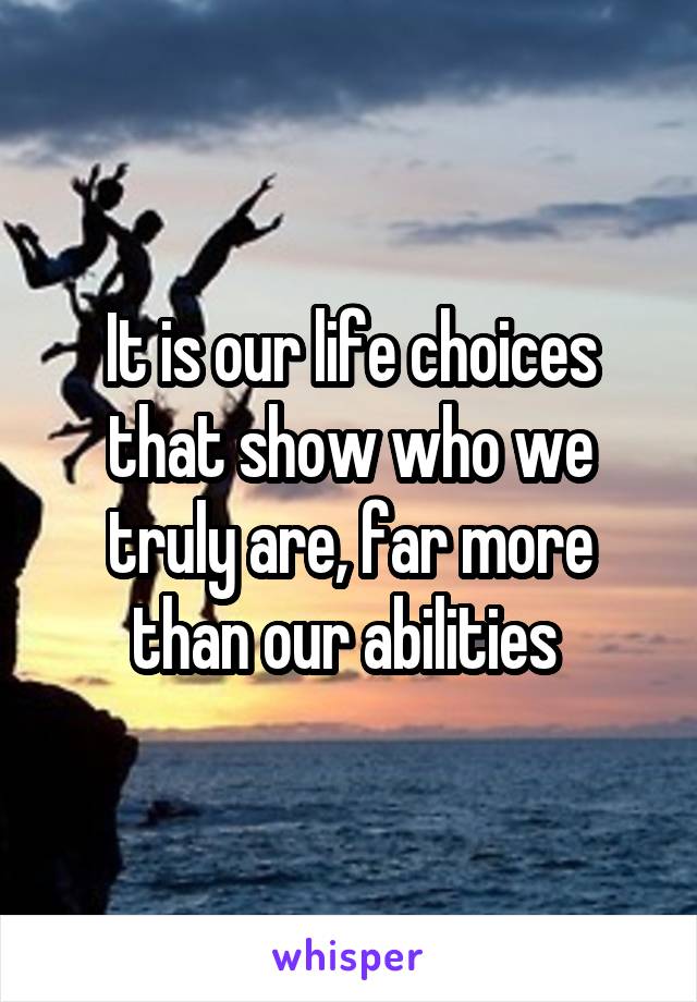 It is our life choices that show who we truly are, far more than our abilities 