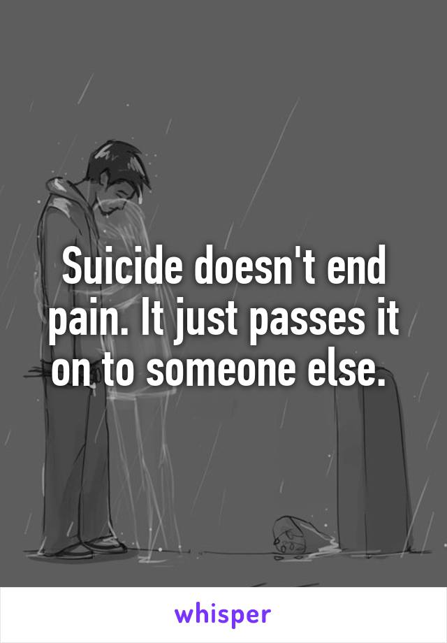 Suicide doesn't end pain. It just passes it on to someone else. 