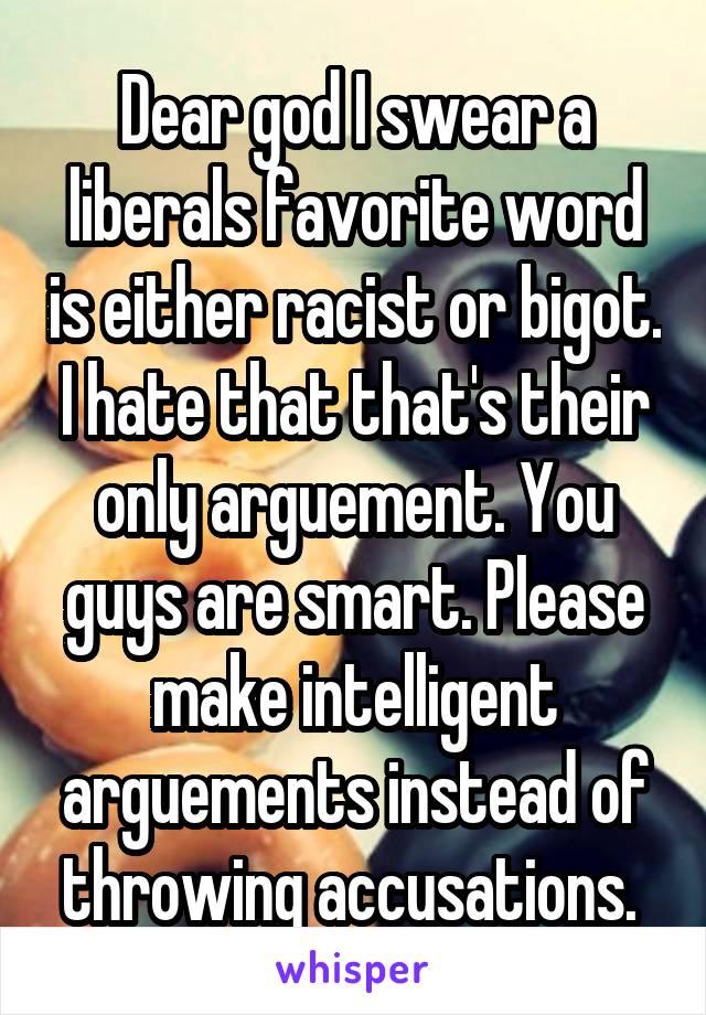 Dear god I swear a liberals favorite word is either racist or bigot. I hate that that's their only arguement. You guys are smart. Please make intelligent arguements instead of throwing accusations. 