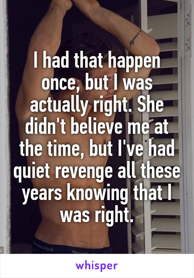 I had that happen once, but I was actually right. She didn't believe me at the time, but I've had quiet revenge all these years knowing that I was right.