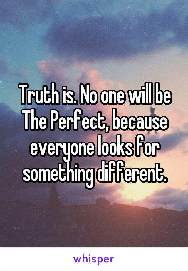 Truth is. No one will be The Perfect, because everyone looks for something different.