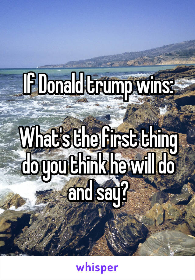 If Donald trump wins:

What's the first thing do you think he will do and say?