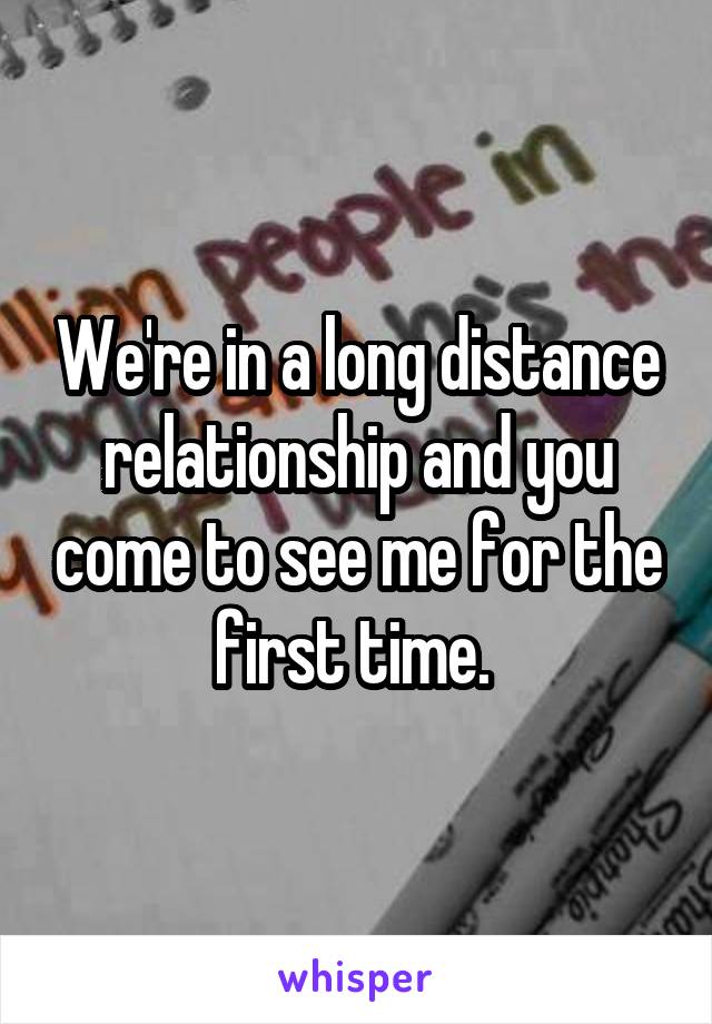 We're in a long distance relationship and you come to see me for the first time. 