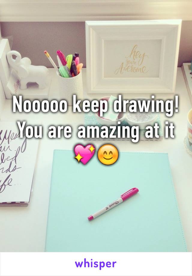 Nooooo keep drawing! You are amazing at it 💖😊