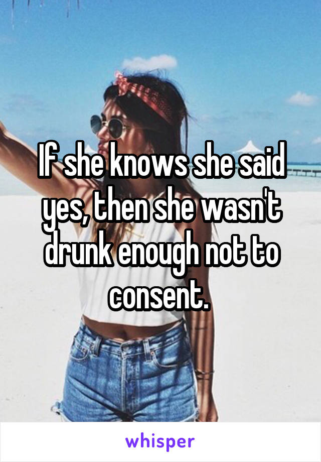 If she knows she said yes, then she wasn't drunk enough not to consent. 