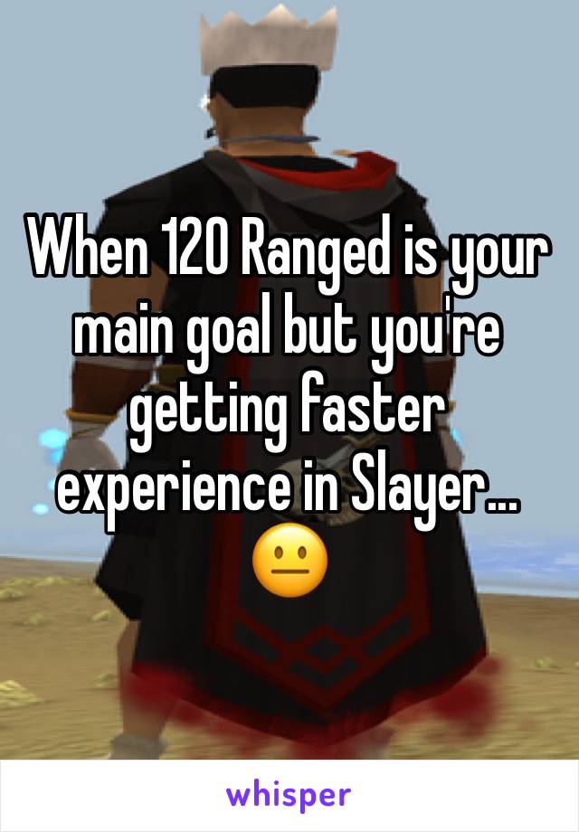 When 120 Ranged is your main goal but you're getting faster experience in Slayer... 😐