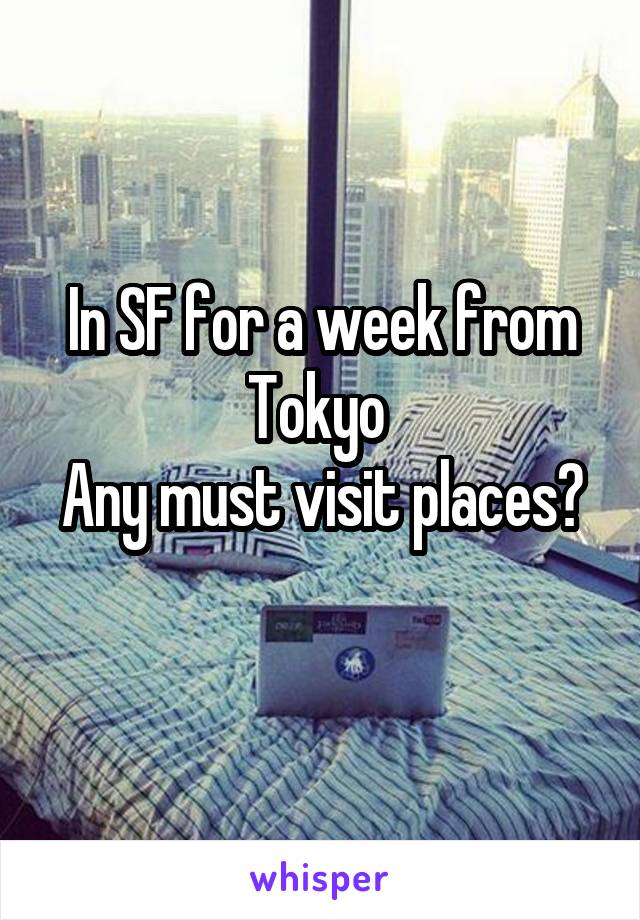 In SF for a week from Tokyo 
Any must visit places? 