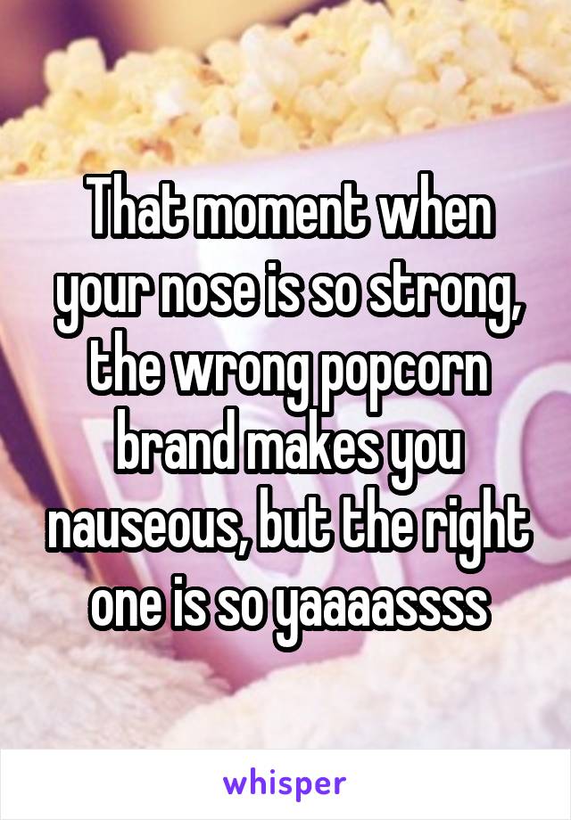 That moment when your nose is so strong, the wrong popcorn brand makes you nauseous, but the right one is so yaaaassss