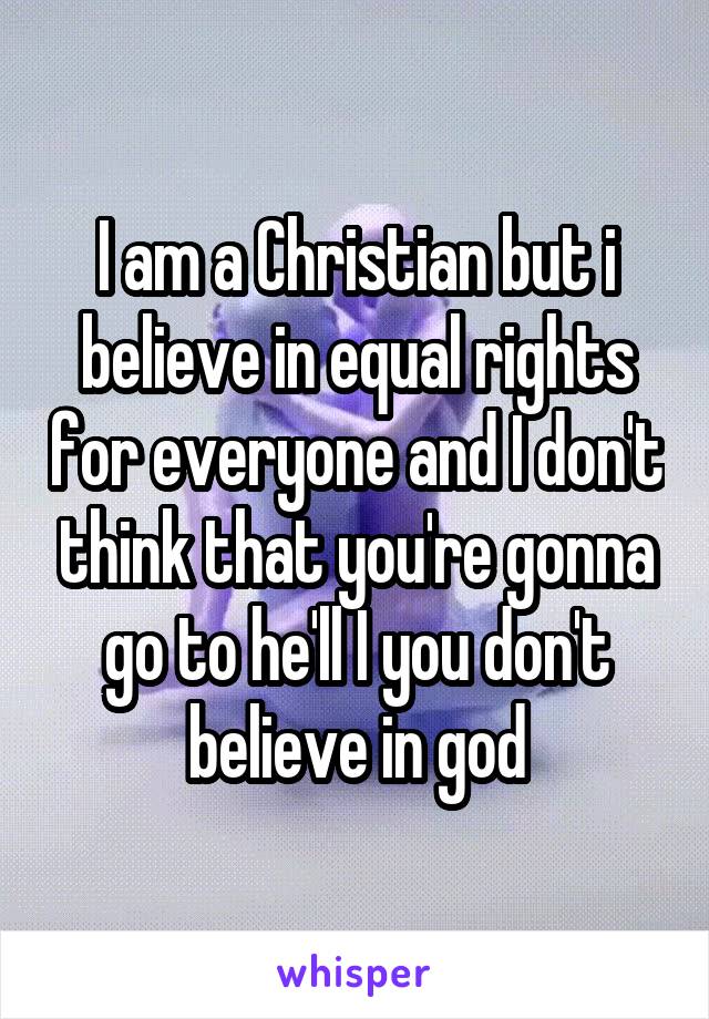 I am a Christian but i believe in equal rights for everyone and I don't think that you're gonna go to he'll I you don't believe in god