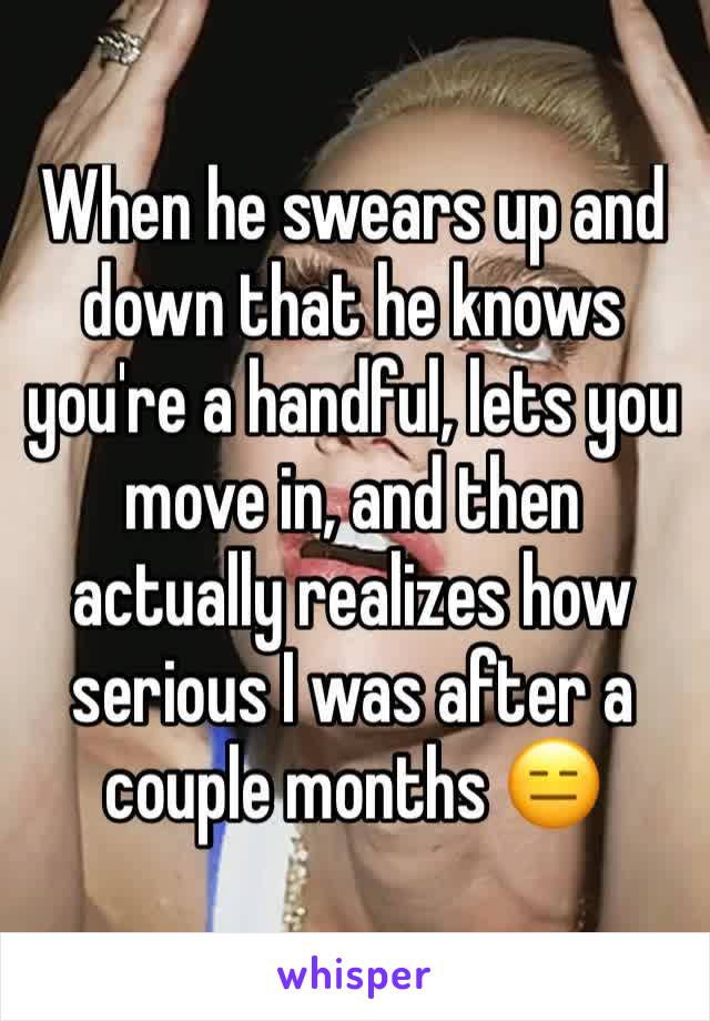 When he swears up and down that he knows you're a handful, lets you move in, and then actually realizes how serious I was after a couple months 😑