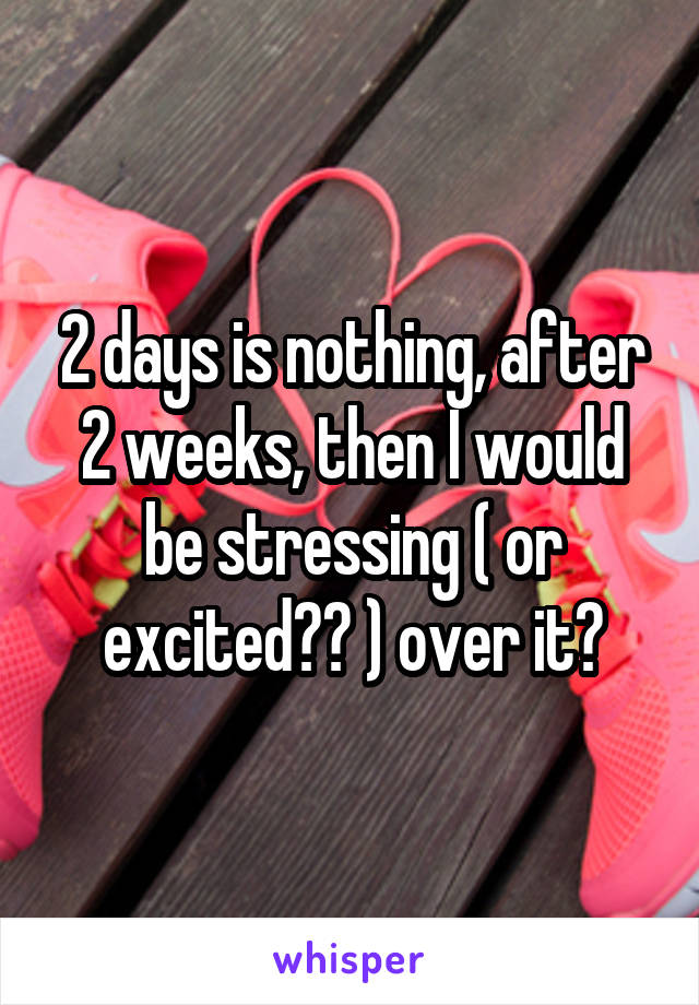 2 days is nothing, after 2 weeks, then I would be stressing ( or excited?? ) over it?