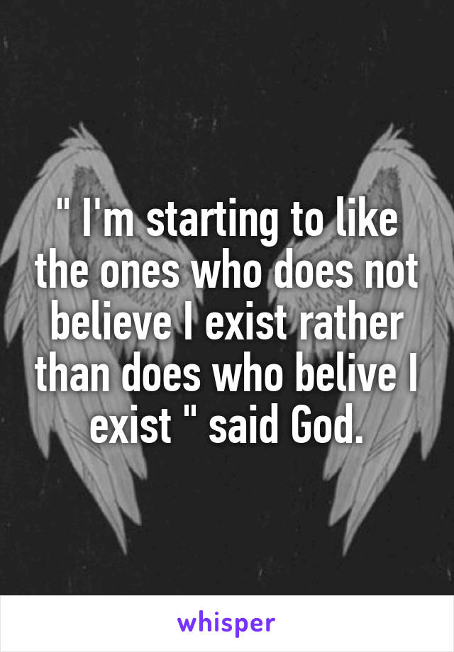 " I'm starting to like the ones who does not believe I exist rather than does who belive I exist " said God.