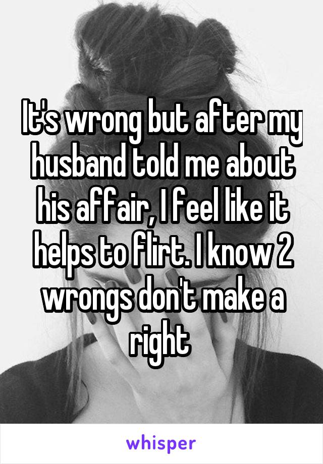 It's wrong but after my husband told me about his affair, I feel like it helps to flirt. I know 2 wrongs don't make a right 