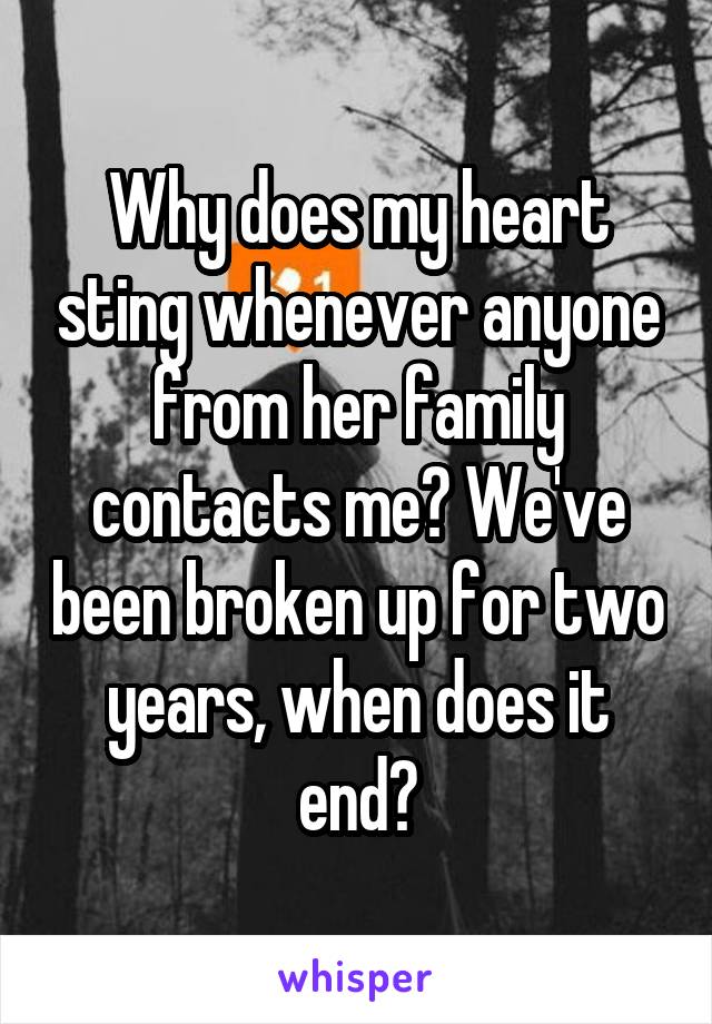 Why does my heart sting whenever anyone from her family contacts me? We've been broken up for two years, when does it end?