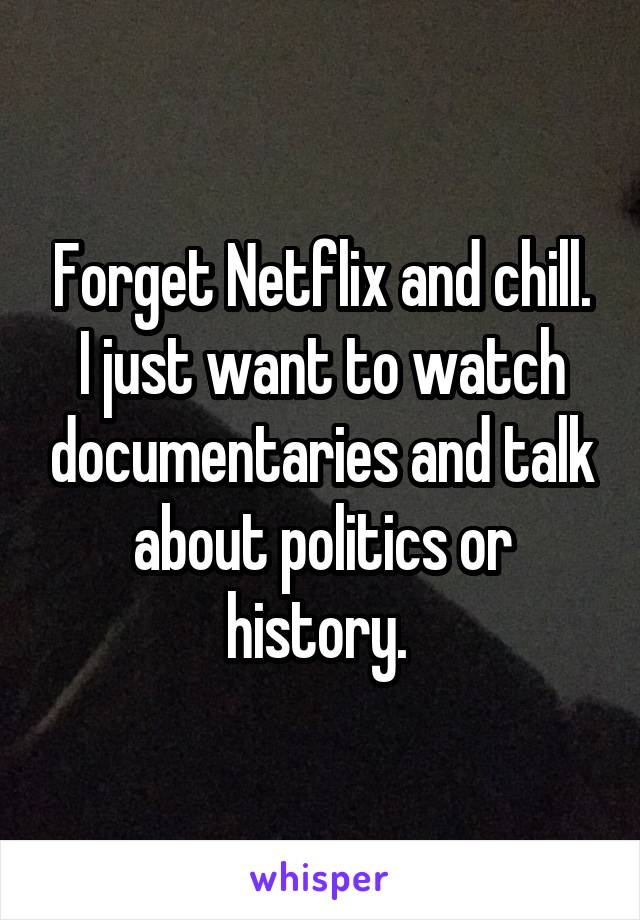 Forget Netflix and chill. I just want to watch documentaries and talk about politics or history. 