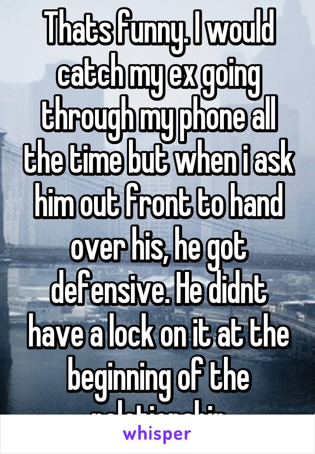 Thats funny. I would catch my ex going through my phone all the time but when i ask him out front to hand over his, he got defensive. He didnt have a lock on it at the beginning of the relationship