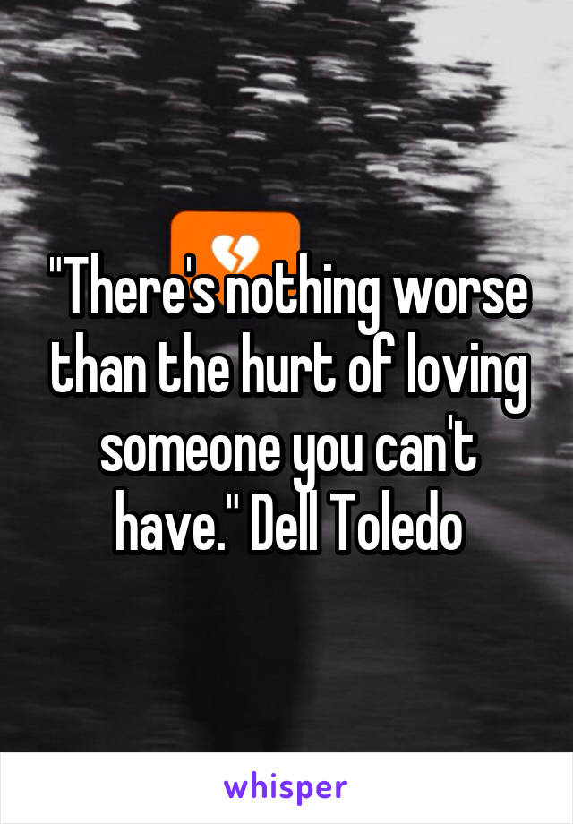 "There's nothing worse than the hurt of loving someone you can't have." Dell Toledo