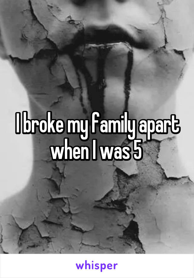 I broke my family apart when I was 5 