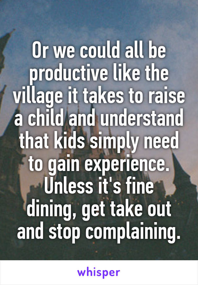 Or we could all be productive like the village it takes to raise a child and understand that kids simply need to gain experience.
Unless it's fine dining, get take out and stop complaining.
