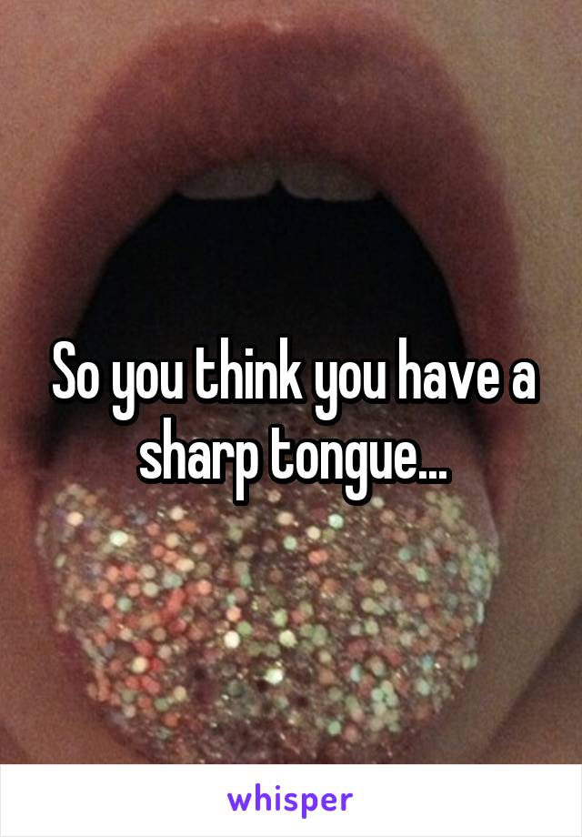 So you think you have a sharp tongue...
