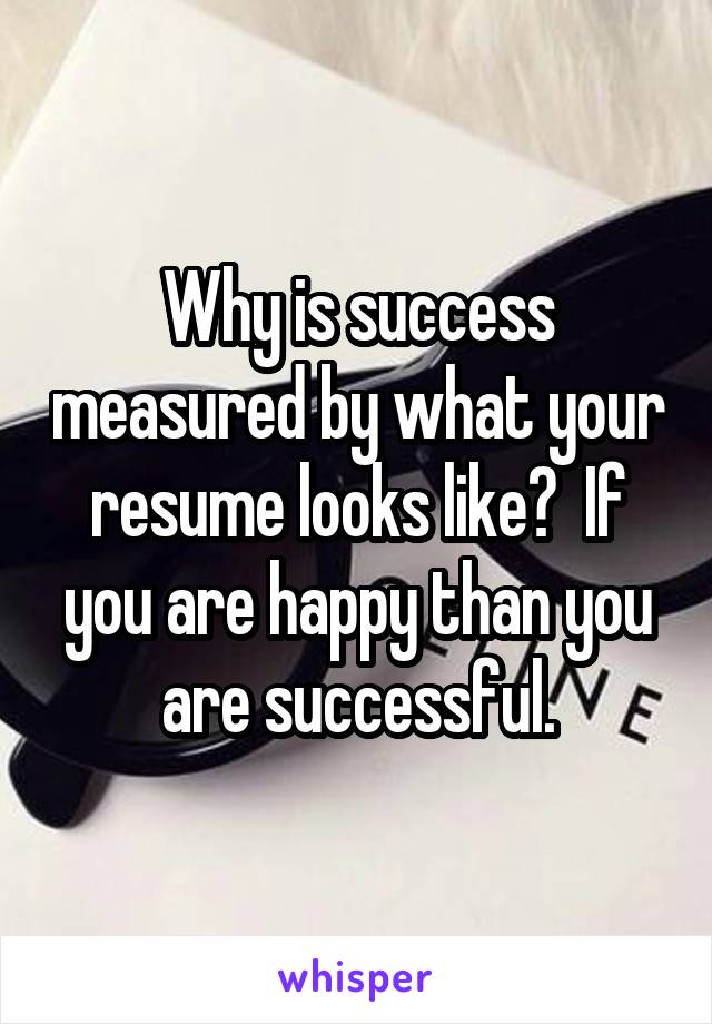 Why is success measured by what your resume looks like?  If you are happy than you are successful.