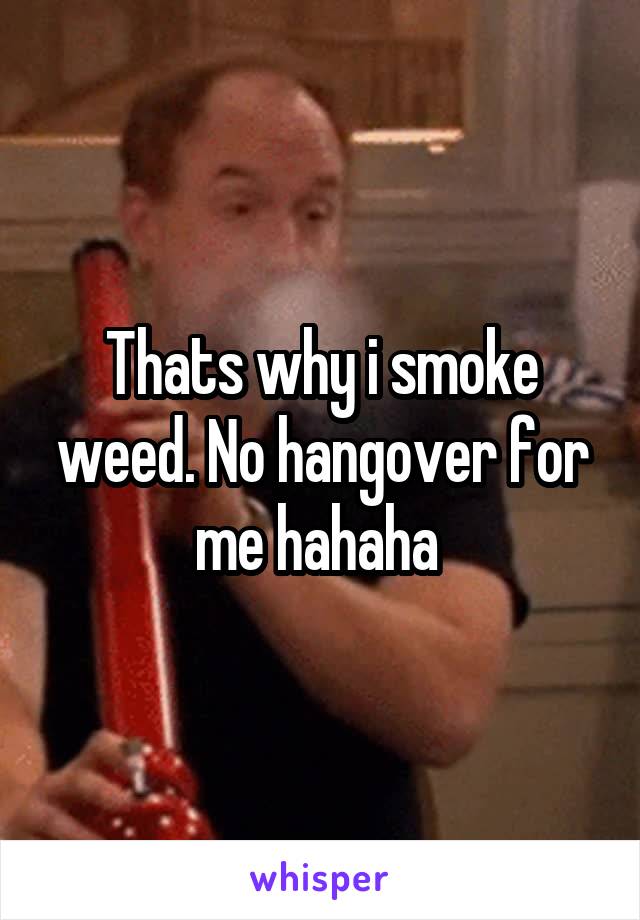 Thats why i smoke weed. No hangover for me hahaha 
