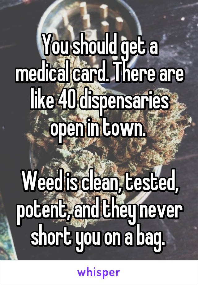 You should get a medical card. There are like 40 dispensaries open in town. 

Weed is clean, tested, potent, and they never short you on a bag. 