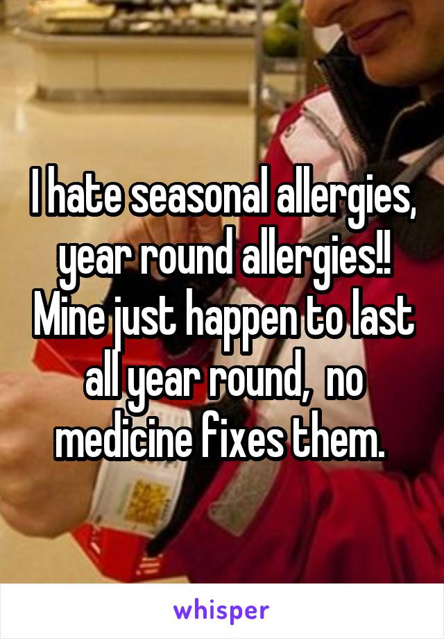 I hate seasonal allergies,  year round allergies!!  Mine just happen to last all year round,  no medicine fixes them. 