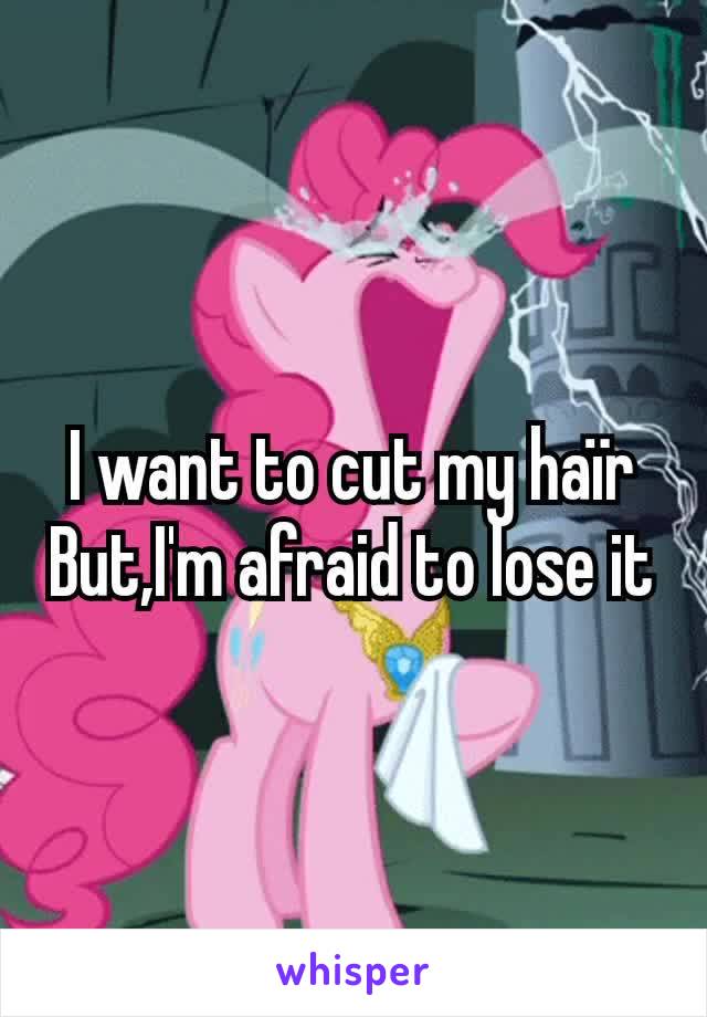 I want to cut my haïr
But,I'm afraid to lose it