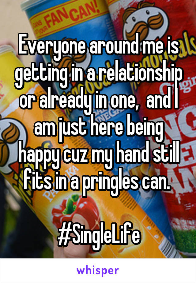 Everyone around me is getting in a relationship or already in one,  and I am just here being happy cuz my hand still fits in a pringles can. 

#SingleLife