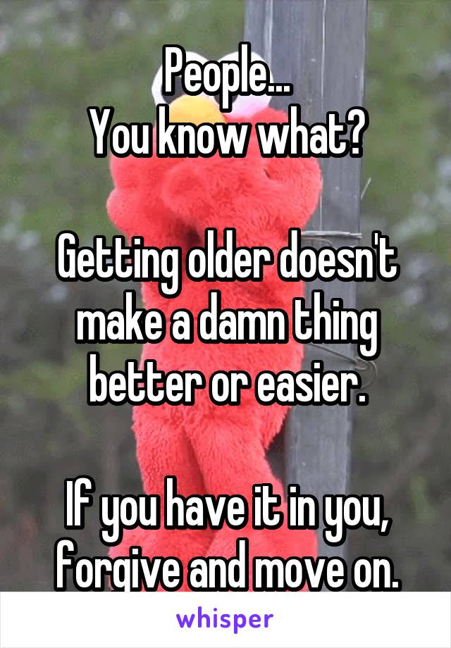 People...
You know what?

Getting older doesn't make a damn thing better or easier.

If you have it in you, forgive and move on.