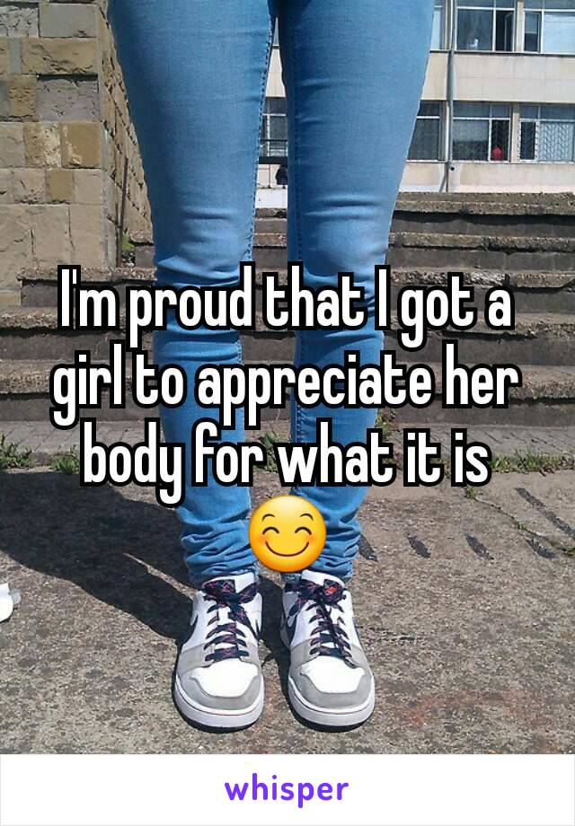 I'm proud that I got a girl to appreciate her body for what it is
😊