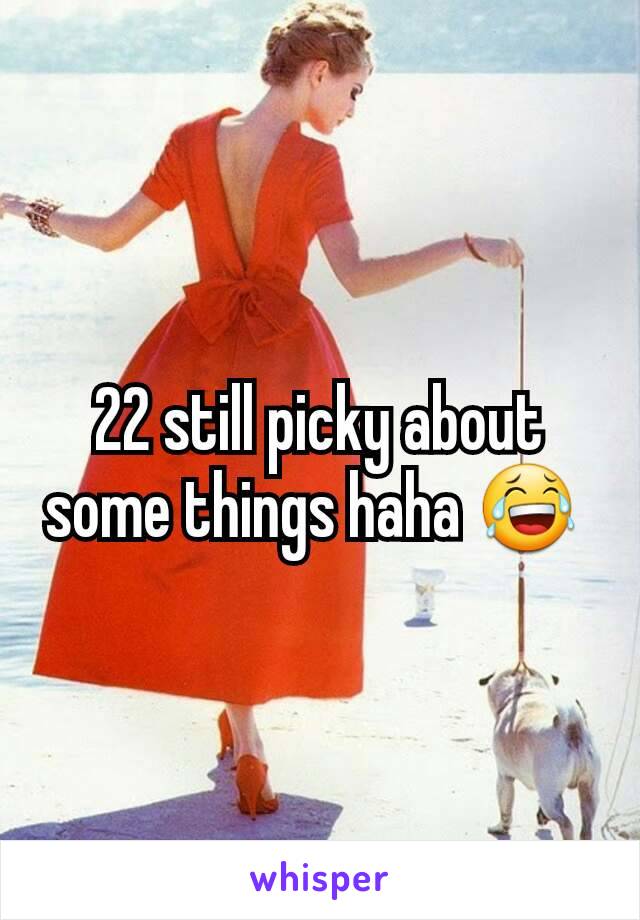 22 still picky about some things haha 😂 