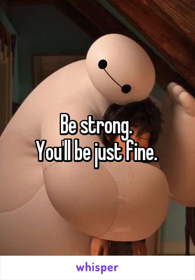 Be strong. 
You'll be just fine. 