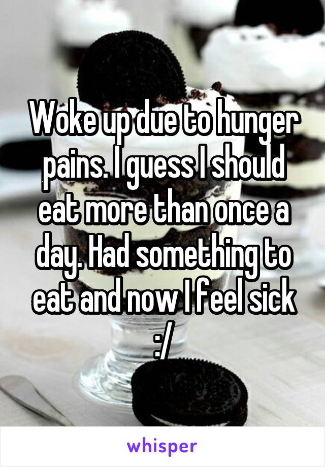 Woke up due to hunger pains. I guess I should eat more than once a day. Had something to eat and now I feel sick :/