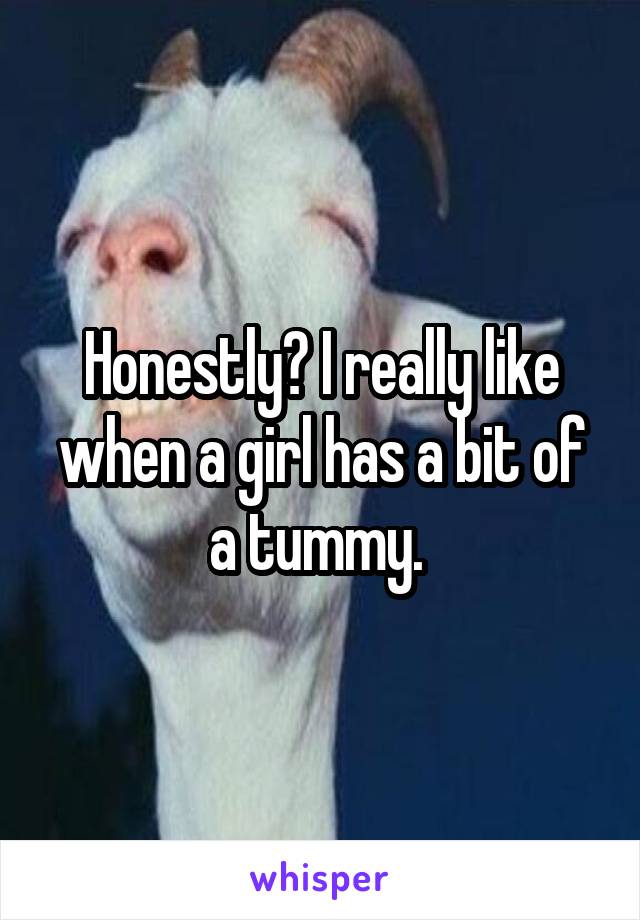 Honestly? I really like when a girl has a bit of a tummy. 