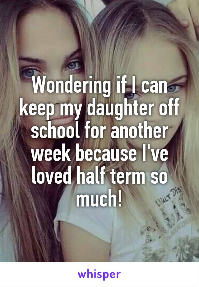 Wondering if I can keep my daughter off school for another week because I've loved half term so much!