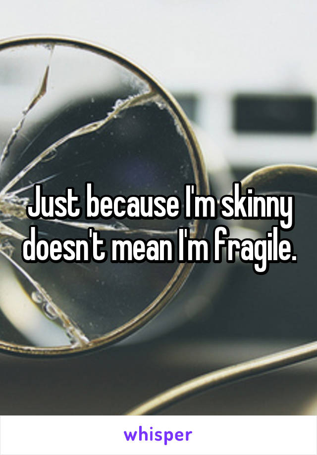 Just because I'm skinny doesn't mean I'm fragile.