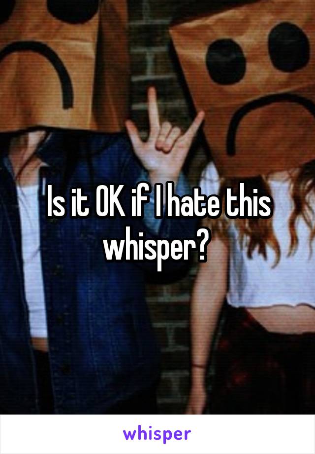 Is it OK if I hate this whisper? 