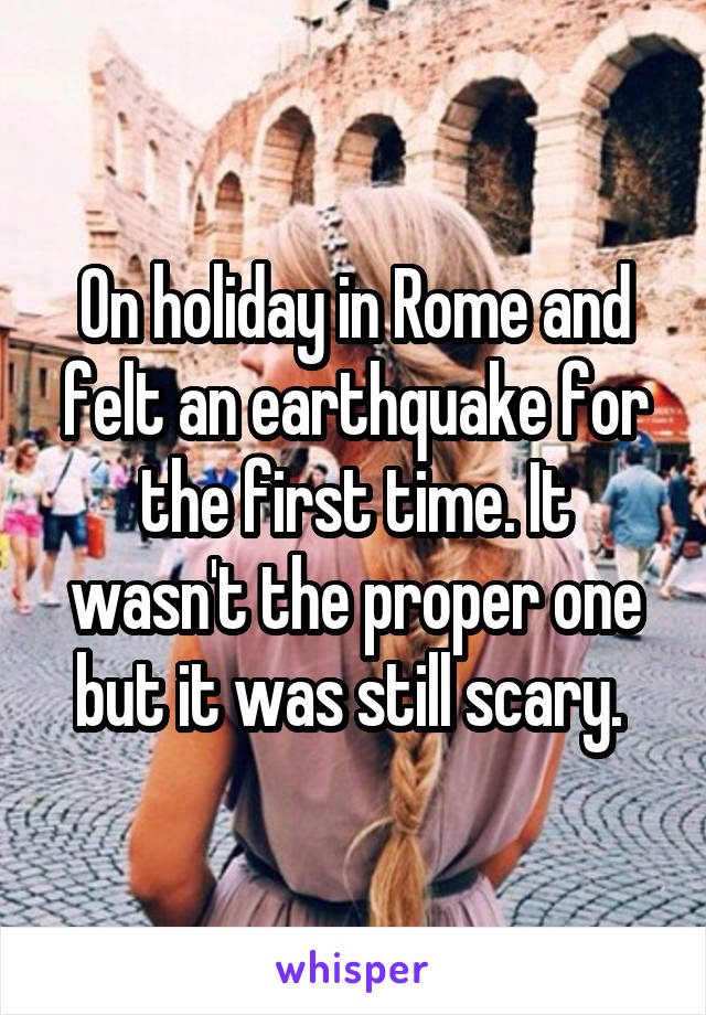 On holiday in Rome and felt an earthquake for the first time. It wasn't the proper one but it was still scary. 