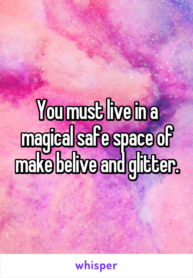 You must live in a magical safe space of make belive and glitter.