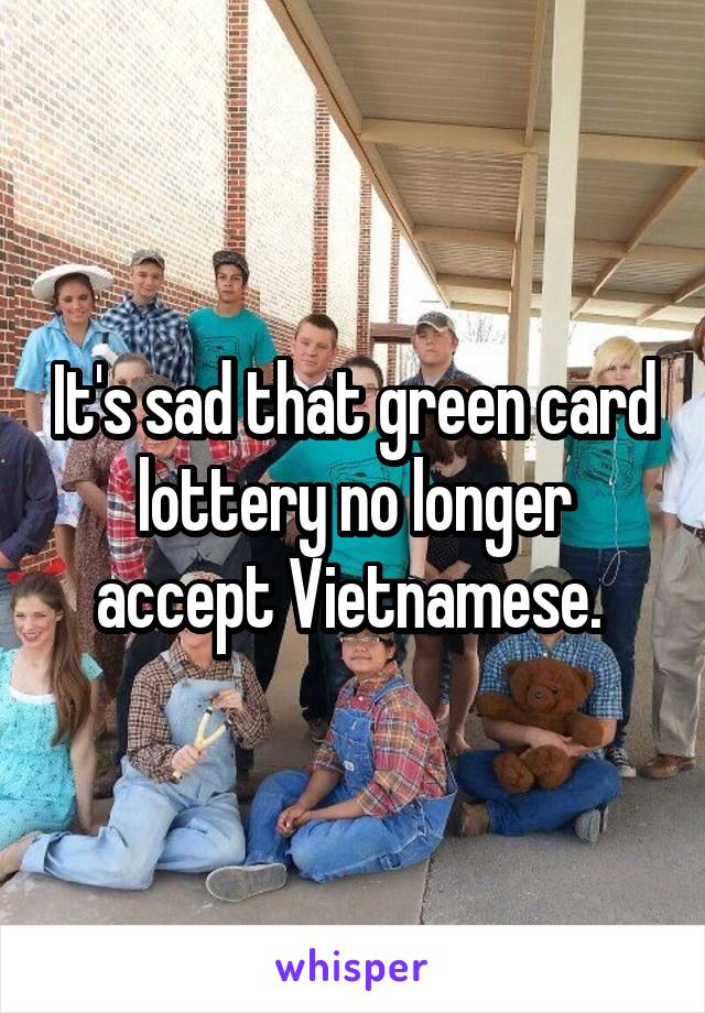 It's sad that green card lottery no longer accept Vietnamese. 