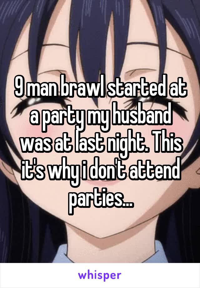 9 man brawl started at a party my husband was at last night. This it's why i don't attend parties...