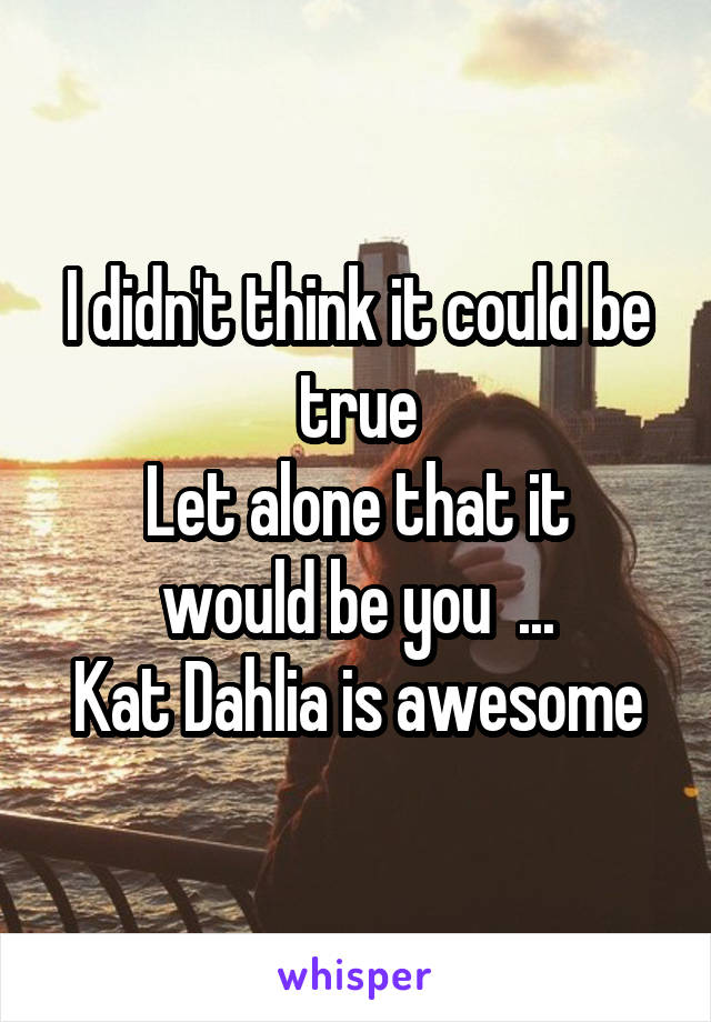 I didn't think it could be true
Let alone that it would be you  ...
Kat Dahlia is awesome
